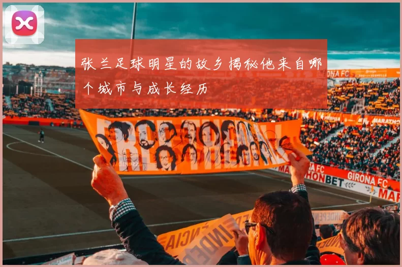 张兰足球明星的故乡揭秘他来自哪个城市与成长经历