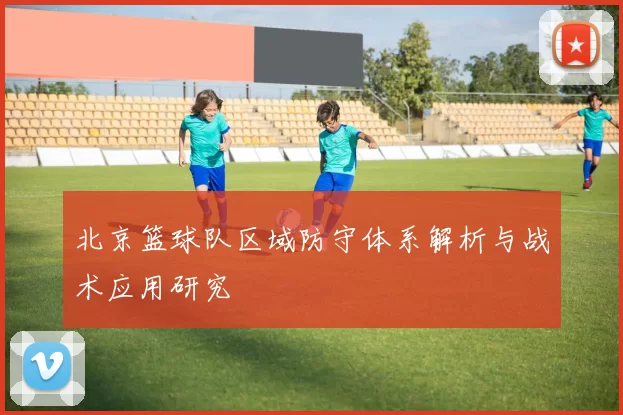 北京篮球队区域防守体系解析与战术应用研究