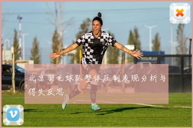 北京羽毛球队整体压制表现分析与得失反思