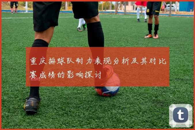 重庆排球队耐力表现分析及其对比赛成绩的影响探讨
