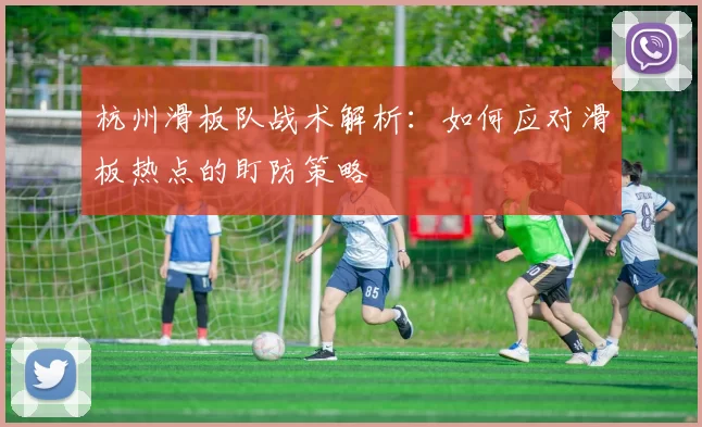 杭州滑板队战术解析：如何应对滑板热点的盯防策略