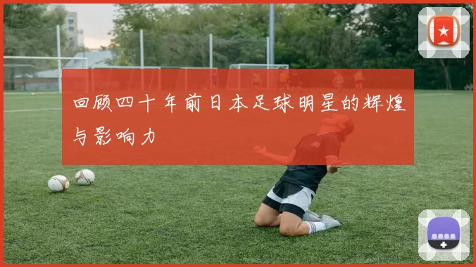 回顾四十年前日本足球明星的辉煌与影响力