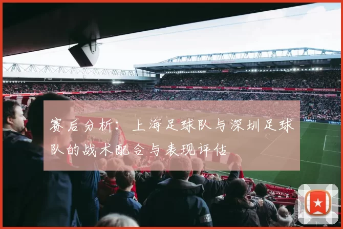 赛后分析：上海足球队与深圳足球队的战术配合与表现评估