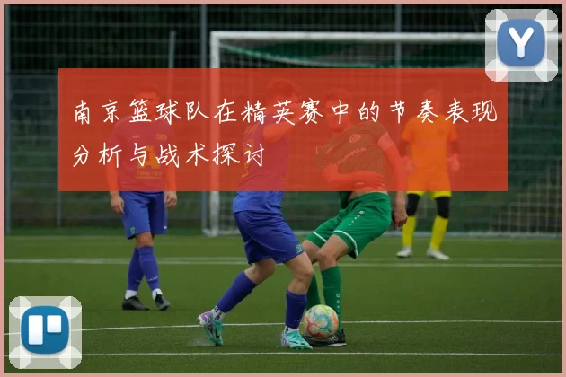 南京篮球队在精英赛中的节奏表现分析与战术探讨