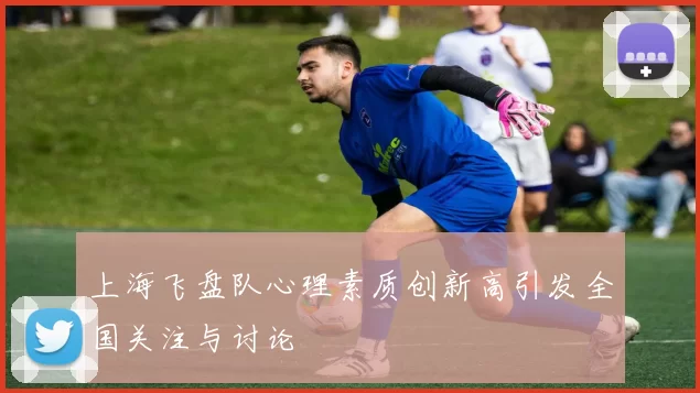 上海飞盘队心理素质创新高引发全国关注与讨论