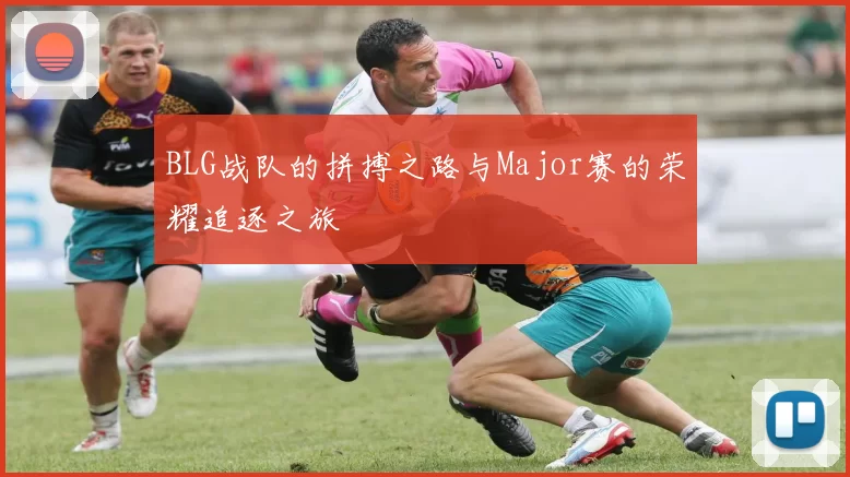 BLG战队的拼搏之路与Major赛的荣耀追逐之旅