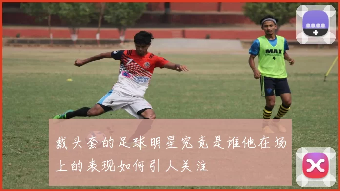 戴头套的足球明星究竟是谁他在场上的表现如何引人关注