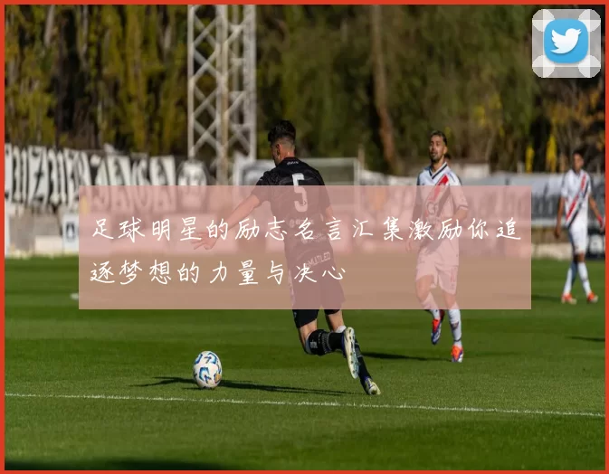 足球明星的励志名言汇集激励你追逐梦想的力量与决心