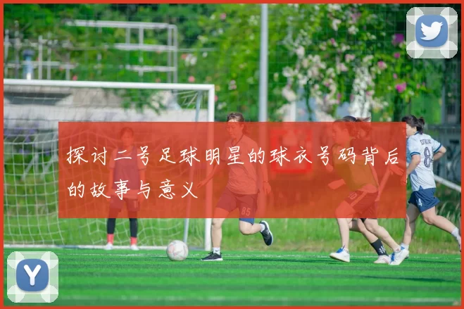 探讨二号足球明星的球衣号码背后的故事与意义