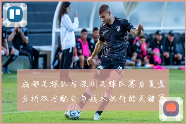 成都足球队与深圳足球队赛后复盘分析双方配合与战术执行的关键因素