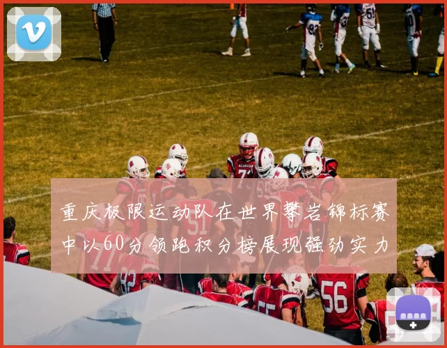 重庆极限运动队在世界攀岩锦标赛中以60分领跑积分榜展现强劲实力