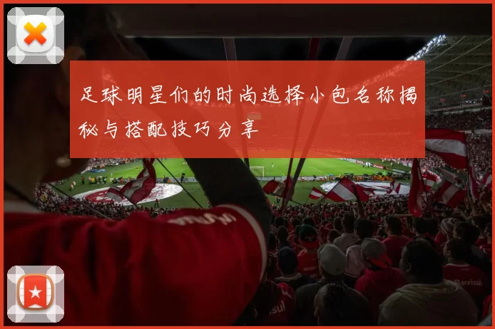 足球明星们的时尚选择小包名称揭秘与搭配技巧分享