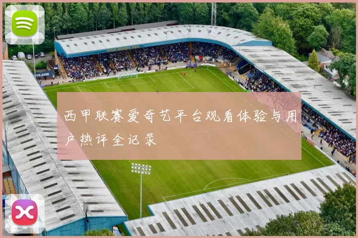 西甲联赛爱奇艺平台观看体验与用户热评全记录