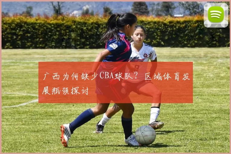 广西为何缺少CBA球队？区域体育发展瓶颈探讨