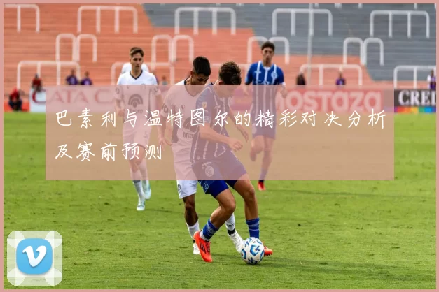 巴素利与温特图尔的精彩对决分析及赛前预测