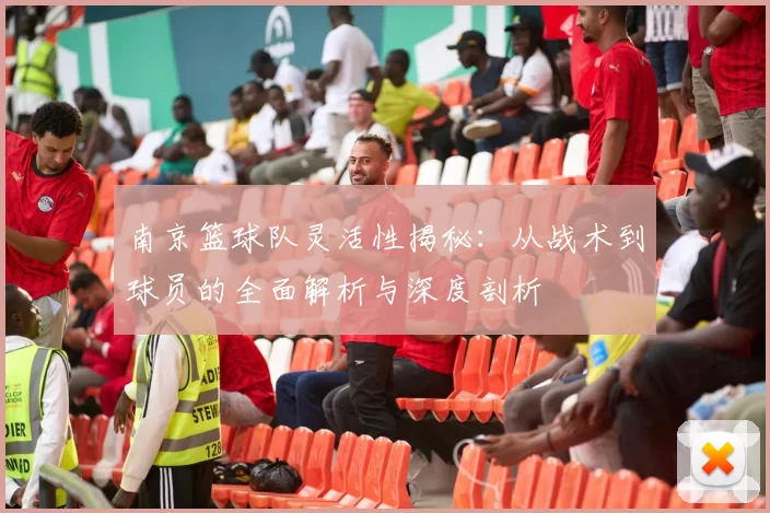 南京篮球队灵活性揭秘：从战术到球员的全面解析与深度剖析