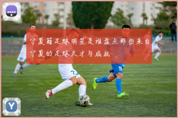 宁夏籍足球明星是谁盘点那些来自宁夏的足球天才与成就