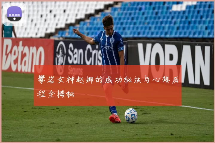 攀岩女神赵娜的成功秘诀与心路历程全揭秘