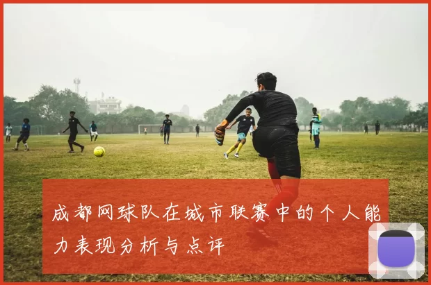 成都网球队在城市联赛中的个人能力表现分析与点评