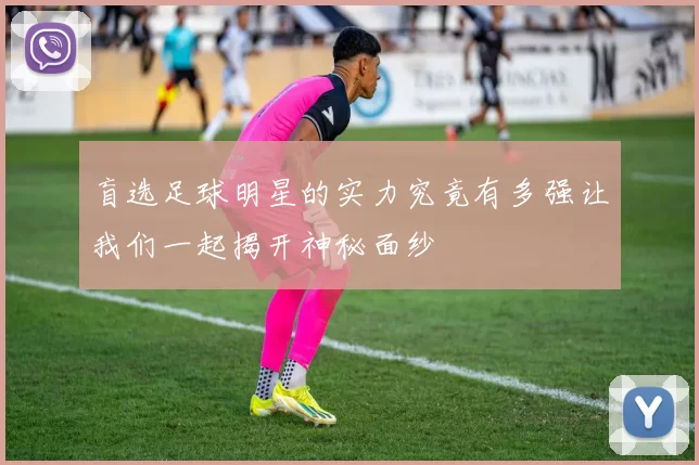盲选足球明星的实力究竟有多强让我们一起揭开神秘面纱