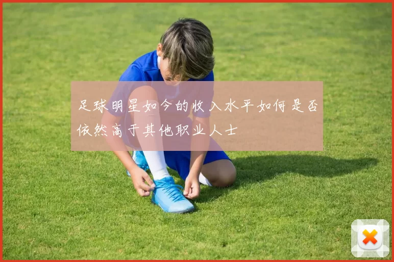 足球明星如今的收入水平如何是否依然高于其他职业人士