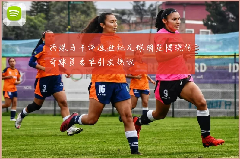 西媒马卡评选世纪足球明星揭晓传奇球员名单引发热议