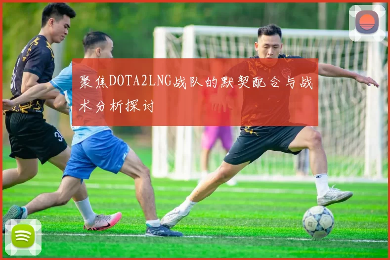 聚焦DOTA2LNG战队的默契配合与战术分析探讨