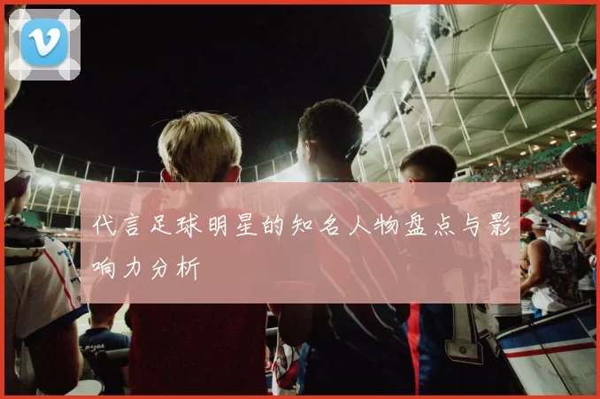 代言足球明星的知名人物盘点与影响力分析