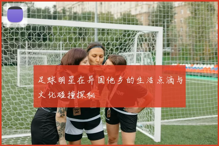 足球明星在异国他乡的生活点滴与文化碰撞探秘