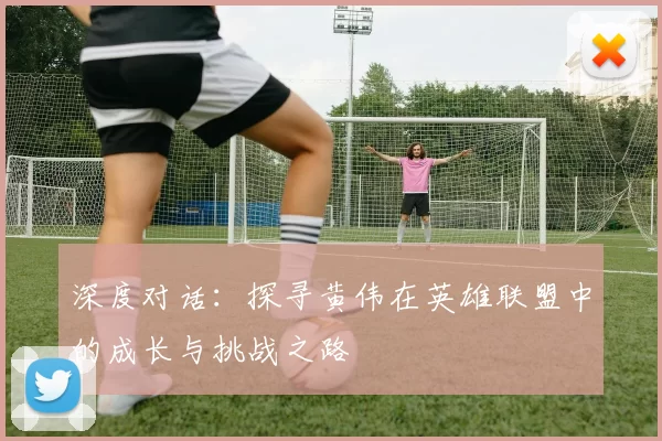 深度对话：探寻黄伟在英雄联盟中的成长与挑战之路