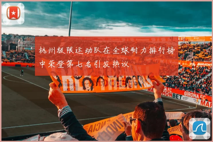 杭州极限运动队在全球耐力排行榜中荣登第七名引发热议