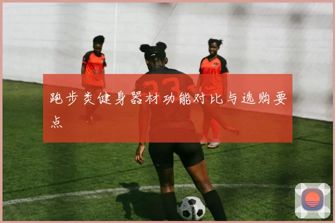 跑步类健身器材功能对比与选购要点