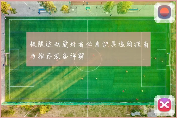 极限运动爱好者必看护具选购指南与推荐装备详解