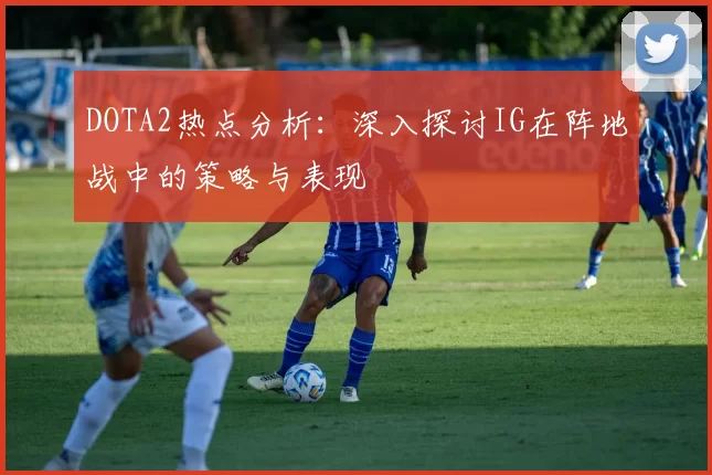 DOTA2热点分析：深入探讨IG在阵地战中的策略与表现