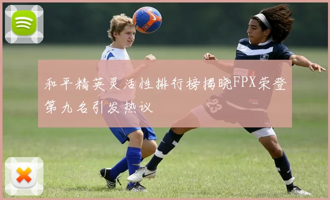 和平精英灵活性排行榜揭晓FPX荣登第九名引发热议