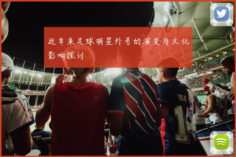 近年来足球明星外号的演变与文化影响探讨
