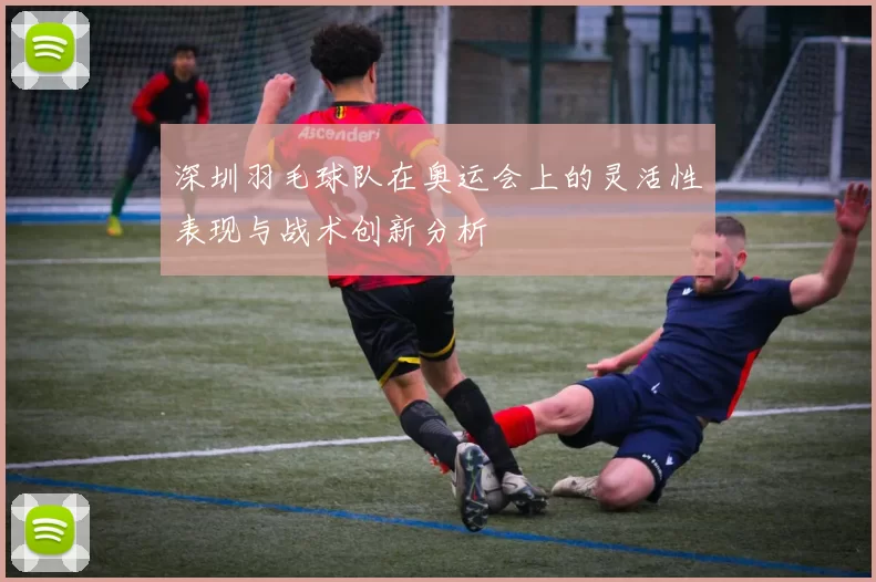 深圳羽毛球队在奥运会上的灵活性表现与战术创新分析