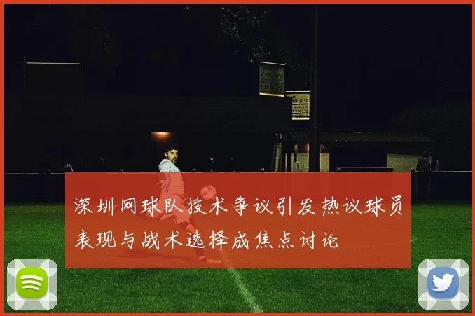 深圳网球队技术争议引发热议球员表现与战术选择成焦点讨论