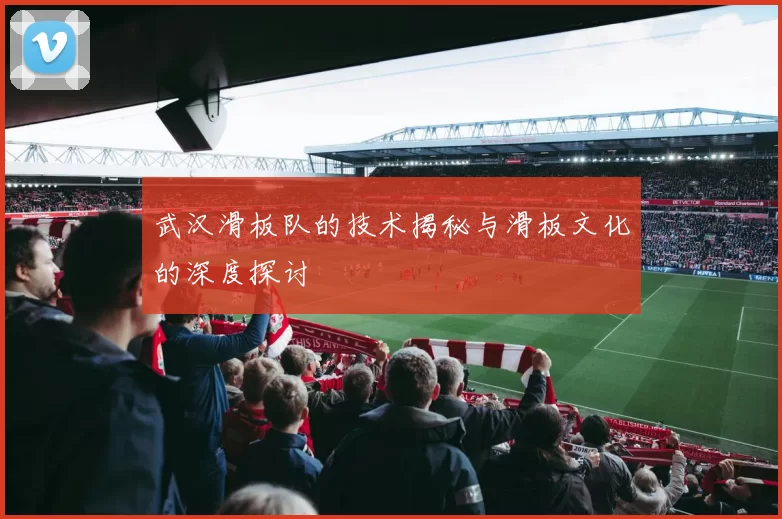 武汉滑板队的技术揭秘与滑板文化的深度探讨