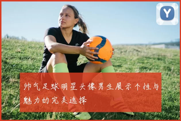 帅气足球明星头像男生展示个性与魅力的完美选择