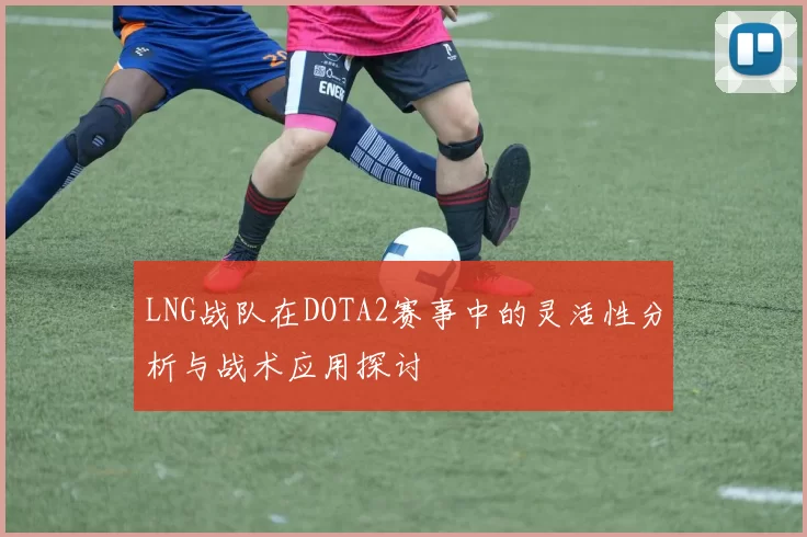 LNG战队在DOTA2赛事中的灵活性分析与战术应用探讨