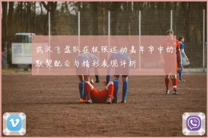 武汉飞盘队在极限运动嘉年华中的默契配合与精彩表现评析
