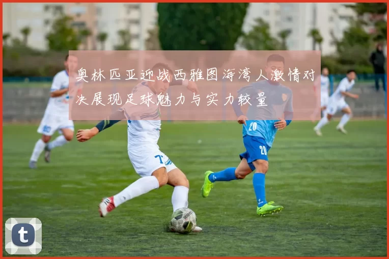 奥林匹亚迎战西雅图海湾人激情对决展现足球魅力与实力较量