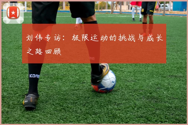 刘伟专访：极限运动的挑战与成长之路回顾