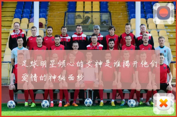 足球明星倾心的女神是谁揭开他们爱情的神秘面纱