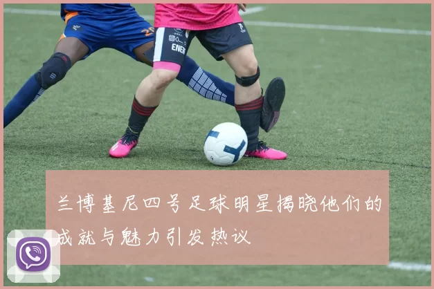 兰博基尼四号足球明星揭晓他们的成就与魅力引发热议