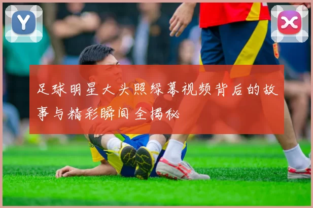 足球明星大头照绿幕视频背后的故事与精彩瞬间全揭秘