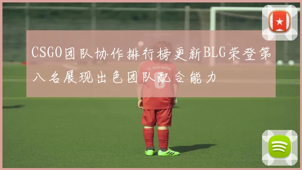 CSGO团队协作排行榜更新BLG荣登第八名展现出色团队配合能力
