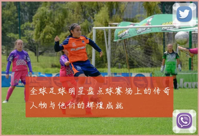全球足球明星盘点球赛场上的传奇人物与他们的辉煌成就
