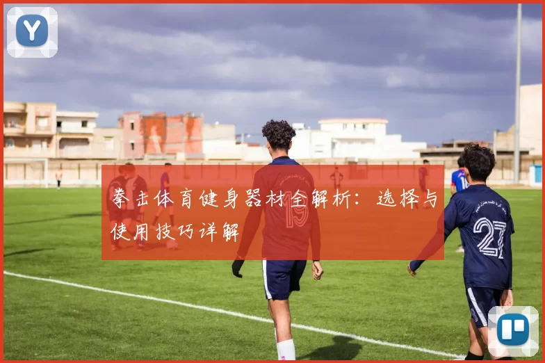 拳击体育健身器材全解析：选择与使用技巧详解